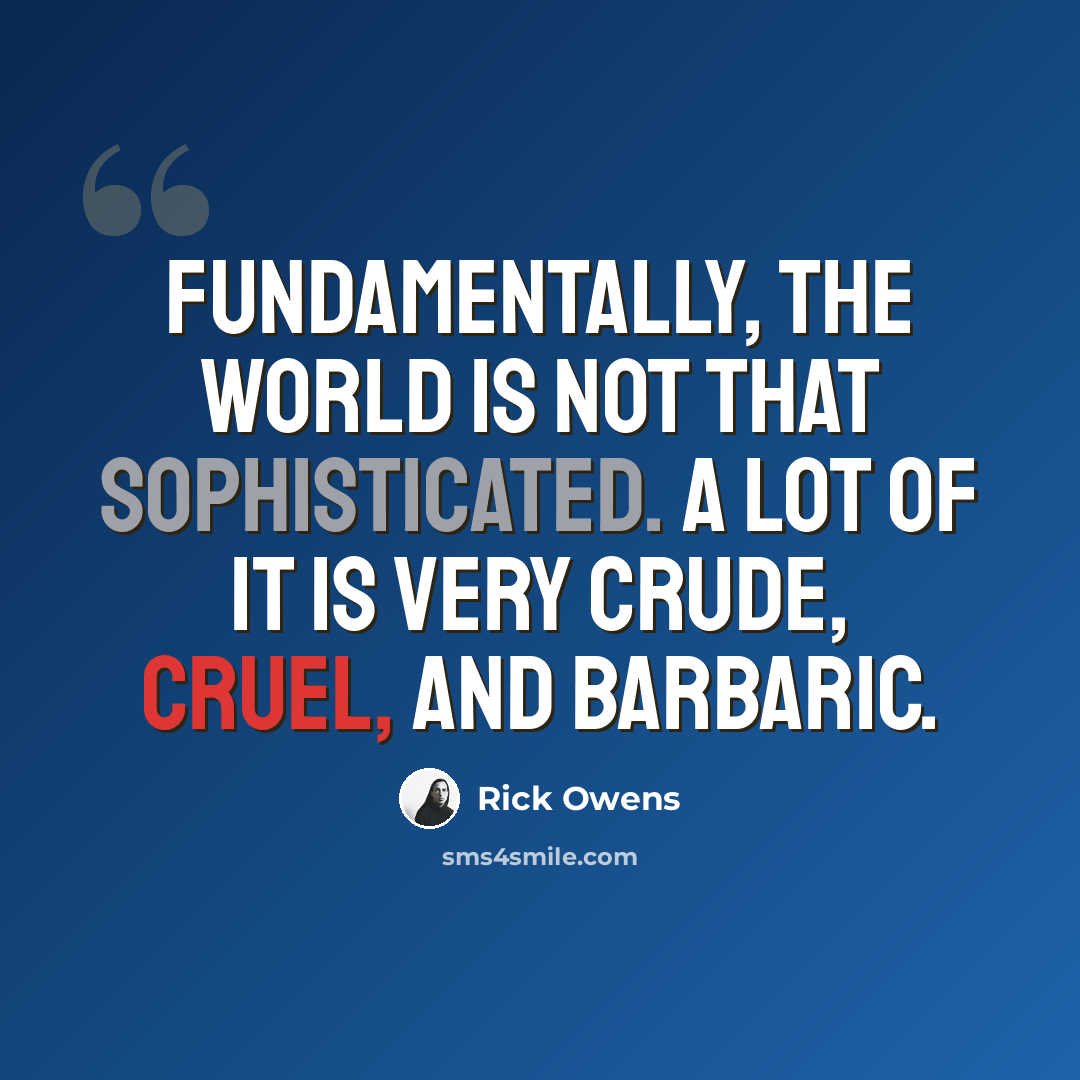 “Fundamentally, the world is not that sophisticated. A lot of it is very crude, cruel, and barbaric.” quote by Rick Owens