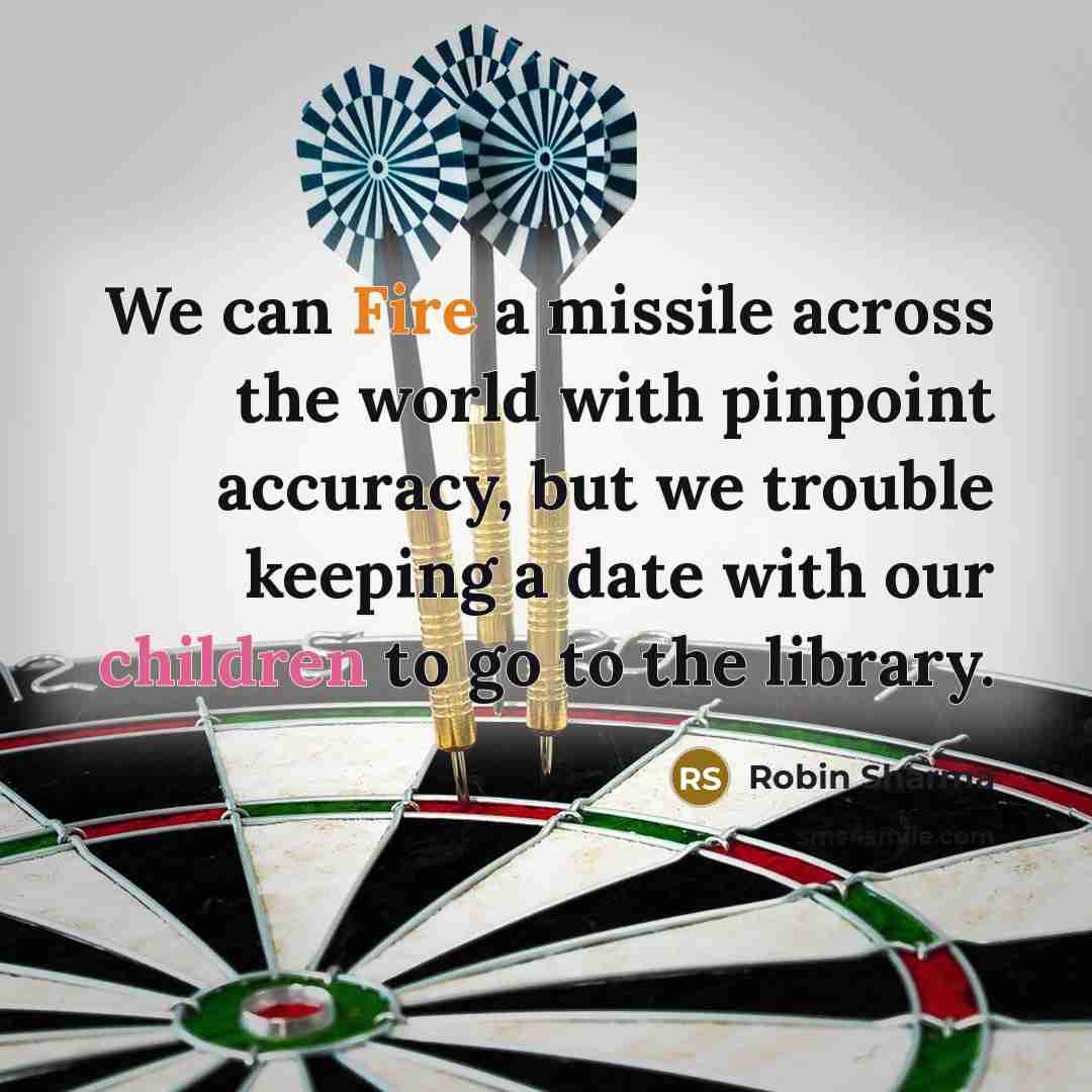 “We can Fire a missile across the world with pinpoint accuracy, but we trouble keeping a date with our children to go to the library.” quote by Robin Sharma