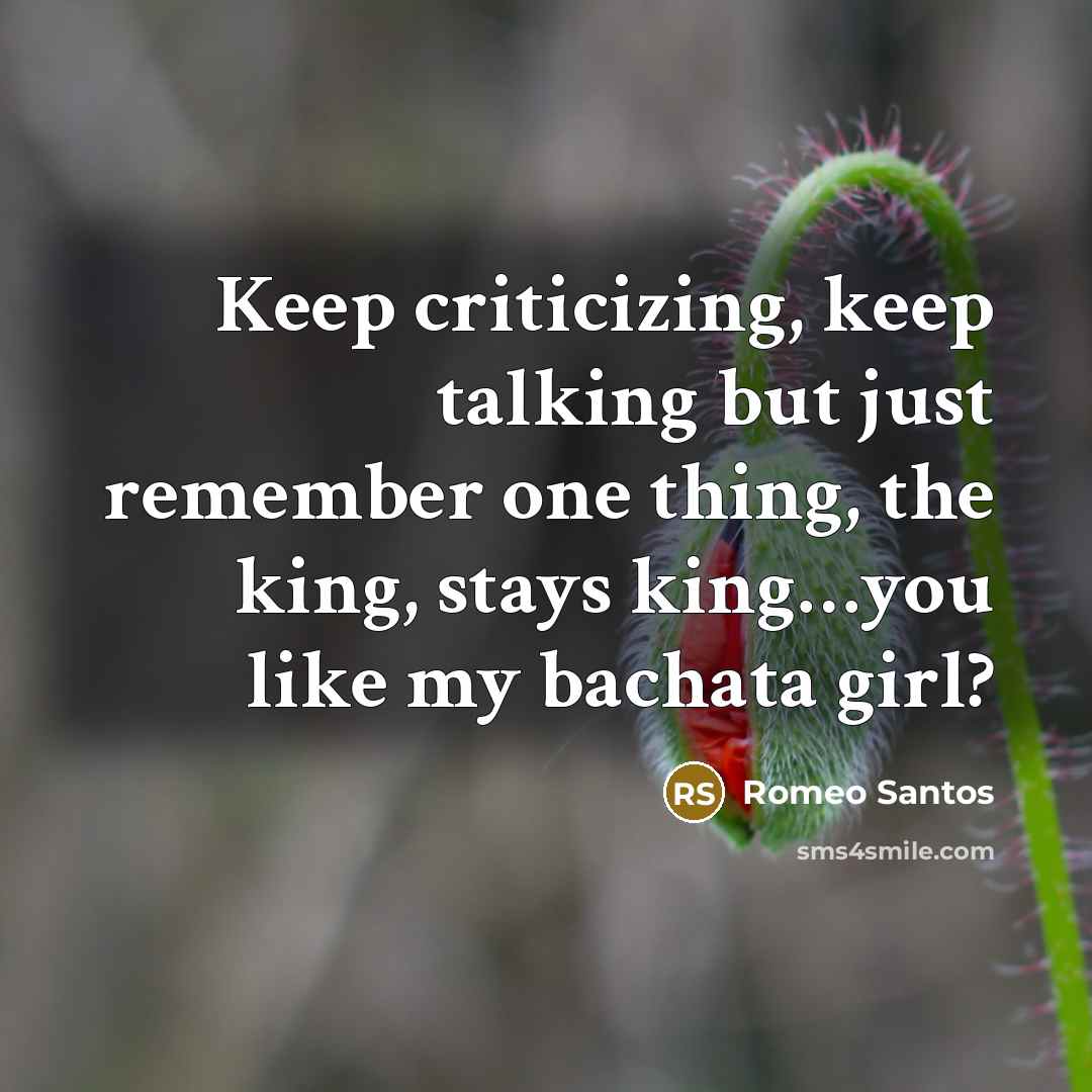 “Keep criticizing, keep talking but just remember one thing, the king, stays king…you like my bachata girl?” quote by Romeo Santos