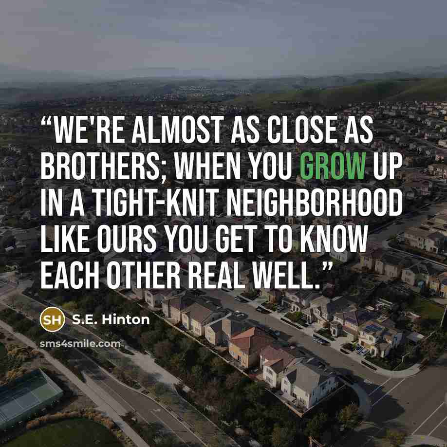 “We're almost as close as brothers; when you grow up in a tight-knit neighborhood like ours you get to know each other real well.” quote by S.E. Hinton