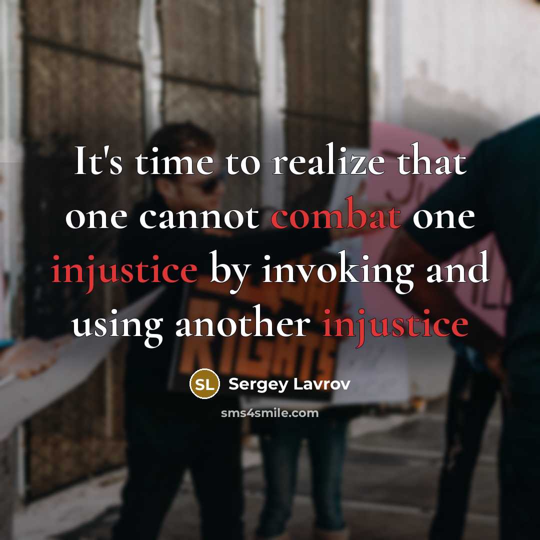 “It's time to realize that one cannot combat one injustice by invoking and using another injustice” quote by Sergey Lavrov