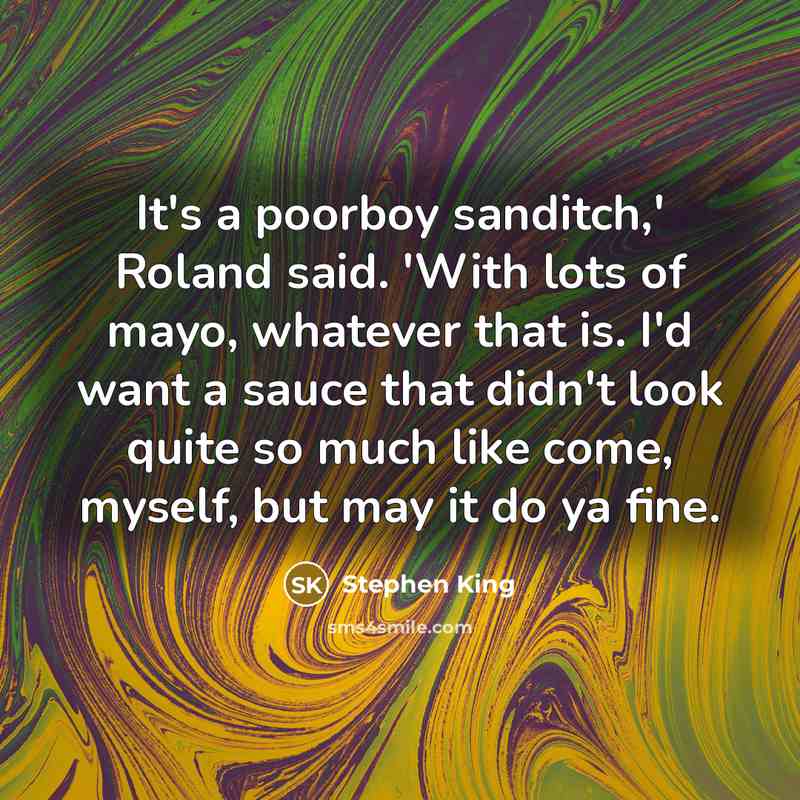 “It's a poorboy sanditch,' Roland said. 'With lots of mayo, whatever that is. I'd want a sauce that didn't look quite so much like come, myself, but may it do ya fine.” quote by Stephen King