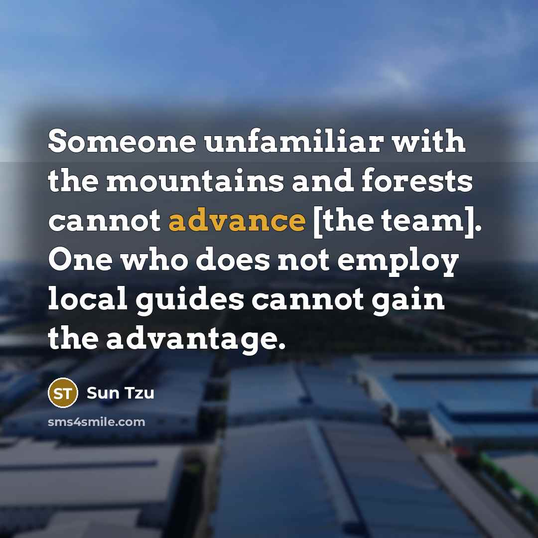 “Someone unfamiliar with the mountains and forests cannot advance [the team]. One who does not employ local guides cannot gain the advantage.” quote by Sun Tzu