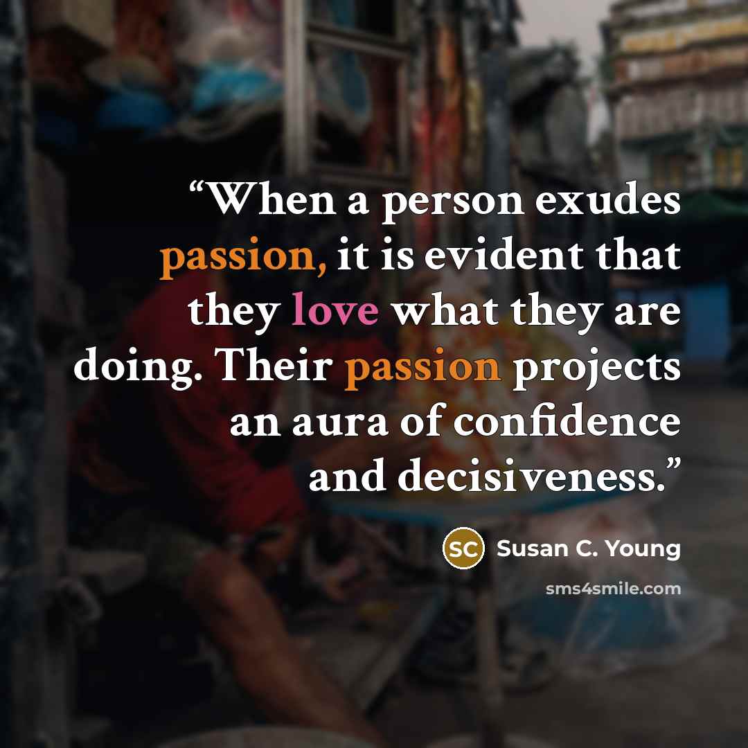 “When a person exudes passion, it is evident that they love what they are doing. Their passion projects an aura of confidence and decisiveness.” quote by Susan C. Young
