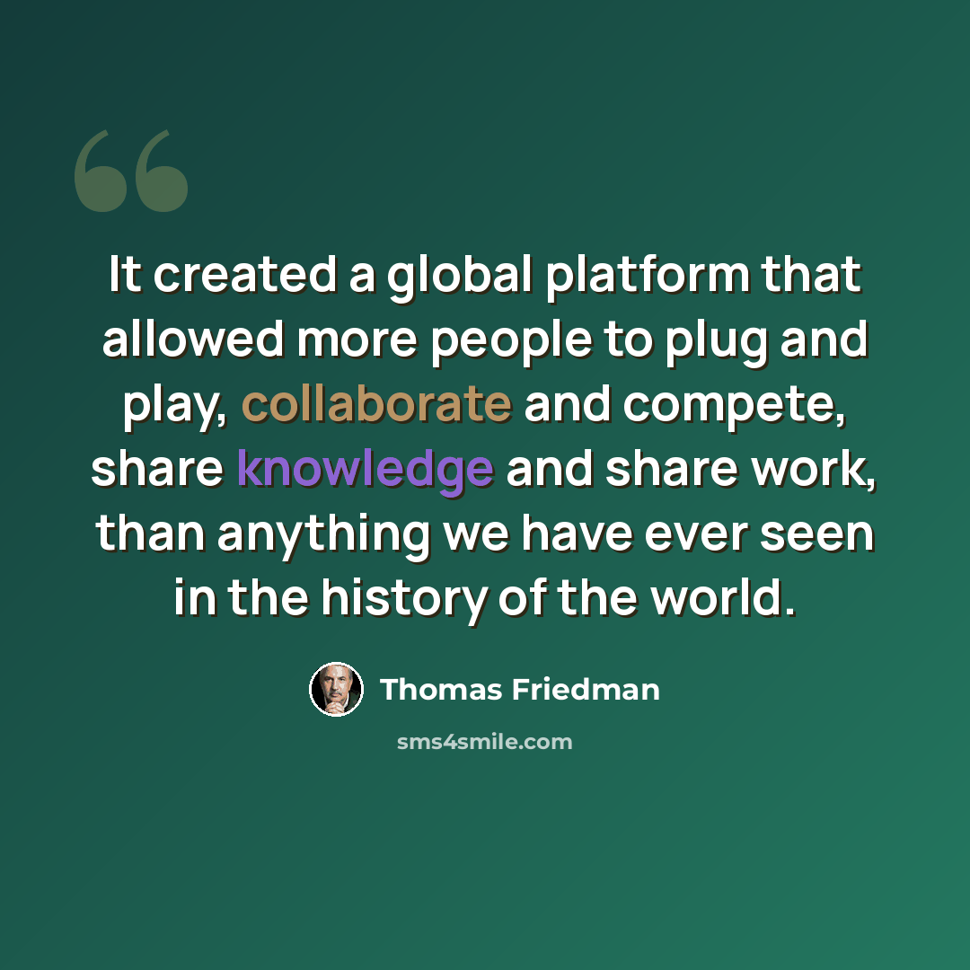 “It created a global platform that allowed more people to plug and play, collaborate and compete, share knowledge and share work, than anything we have ever seen in the history of the world.” quote by Thomas Friedman
