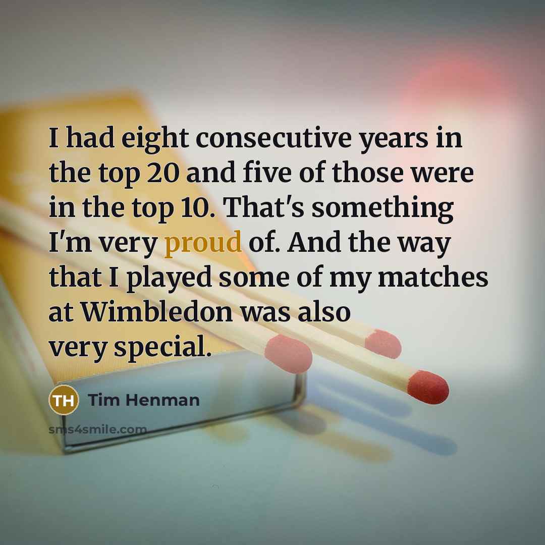 “I had eight consecutive years in the top 20 and five of those were in the top 10. That's something I'm very proud of. And the way that I played some of my matches at Wimbledon was also very special.” quote by Tim Henman