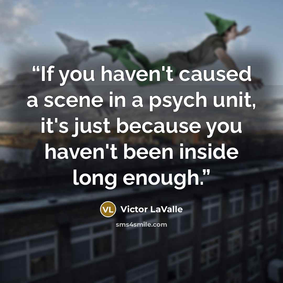 “If you haven't caused a scene in a psych unit, it's just because you haven't been inside long enough.” quote by Victor LaValle