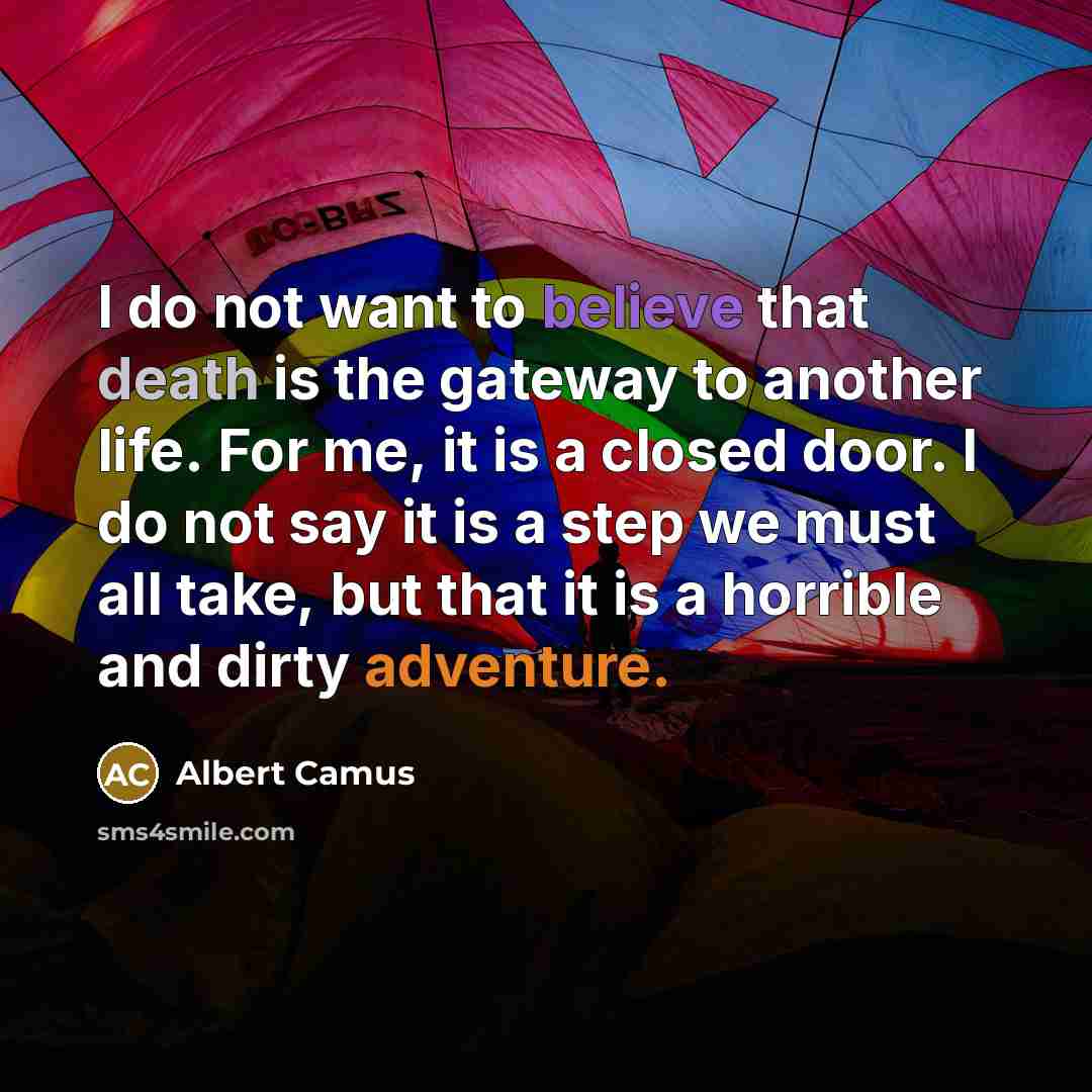 “I do not want to believe that death is the gateway to another life. For me, it is a closed door. I do not say it is a step we must all take, but that it is a horrible and dirty adventure.” quote by Albert Camus