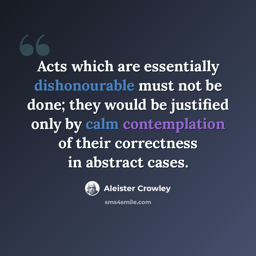 “Acts which are essentially dishonourable must not be done; they would be justified only by calm contemplation of their correctness in abstract cases.” quote by Aleister Crowley