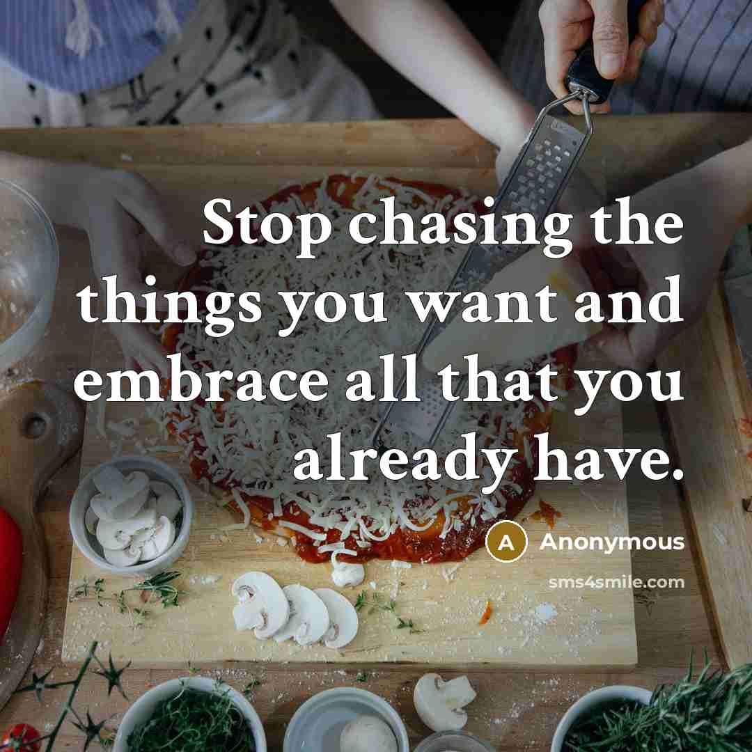 “Stop chasing the things you want and embrace all that you already have.” quote by Anonymous