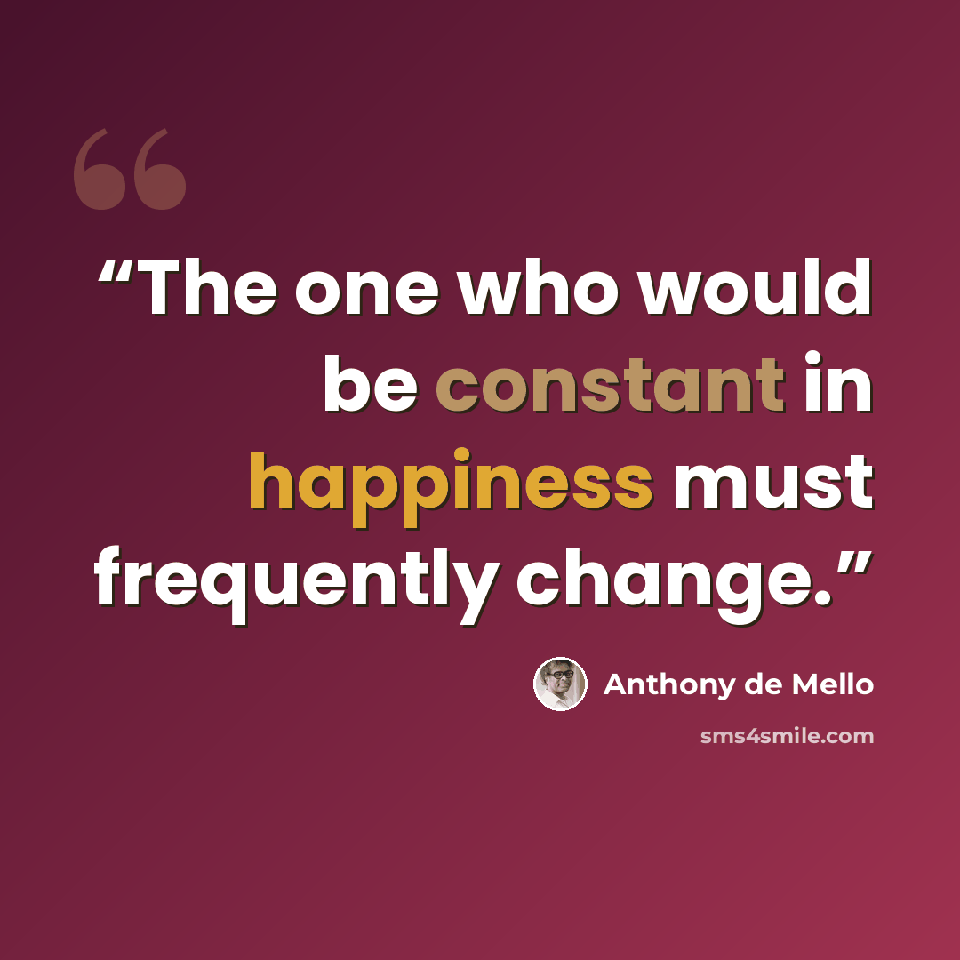 “The one who would be constant in happiness must frequently change.” quote by Anthony de Mello