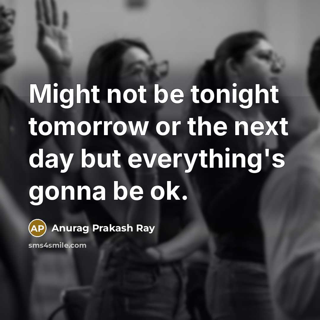“Might not be tonight tomorrow or the next day but everything's gonna be ok.” quote by Anurag Prakash Ray