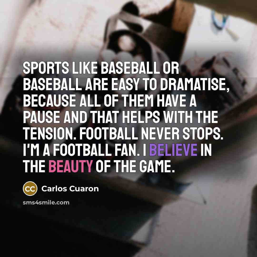 “Sports like baseball or baseball are easy to dramatise, because all of them have a pause and that helps with the tension. Football never stops. I'm a football fan. I believe in the beauty of the game.” quote by Carlos Cuaron