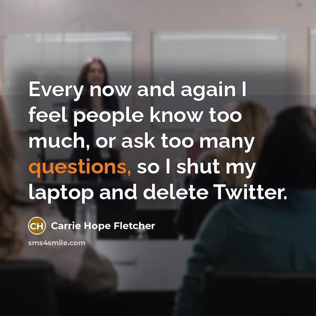 “Every now and again I feel people know too much, or ask too many questions, so I shut my laptop and delete Twitter.” quote by Carrie Hope Fletcher