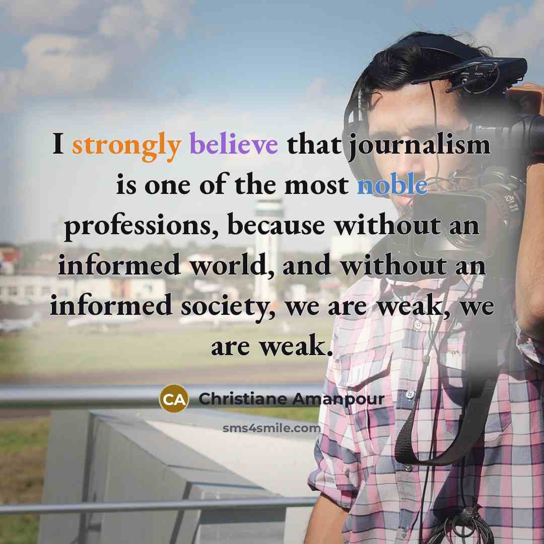 “I strongly believe that journalism is one of the most noble professions, because without an informed world, and without an informed society, we are weak, we are weak.” quote by Christiane Amanpour