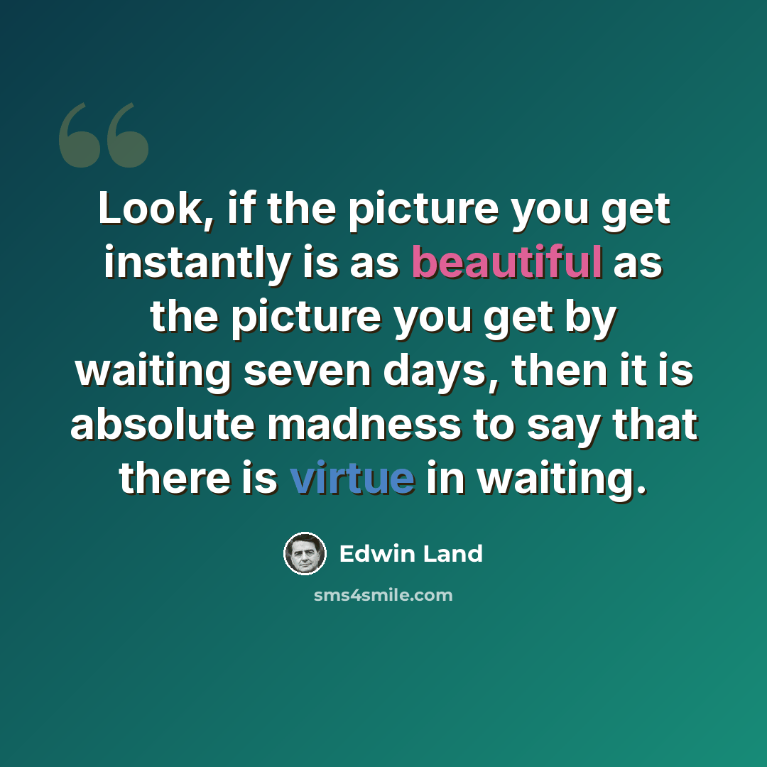 “Look, if the picture you get instantly is as beautiful as the picture you get by waiting seven days, then it is absolute madness to say that there is virtue in waiting.” quote by Edwin Land