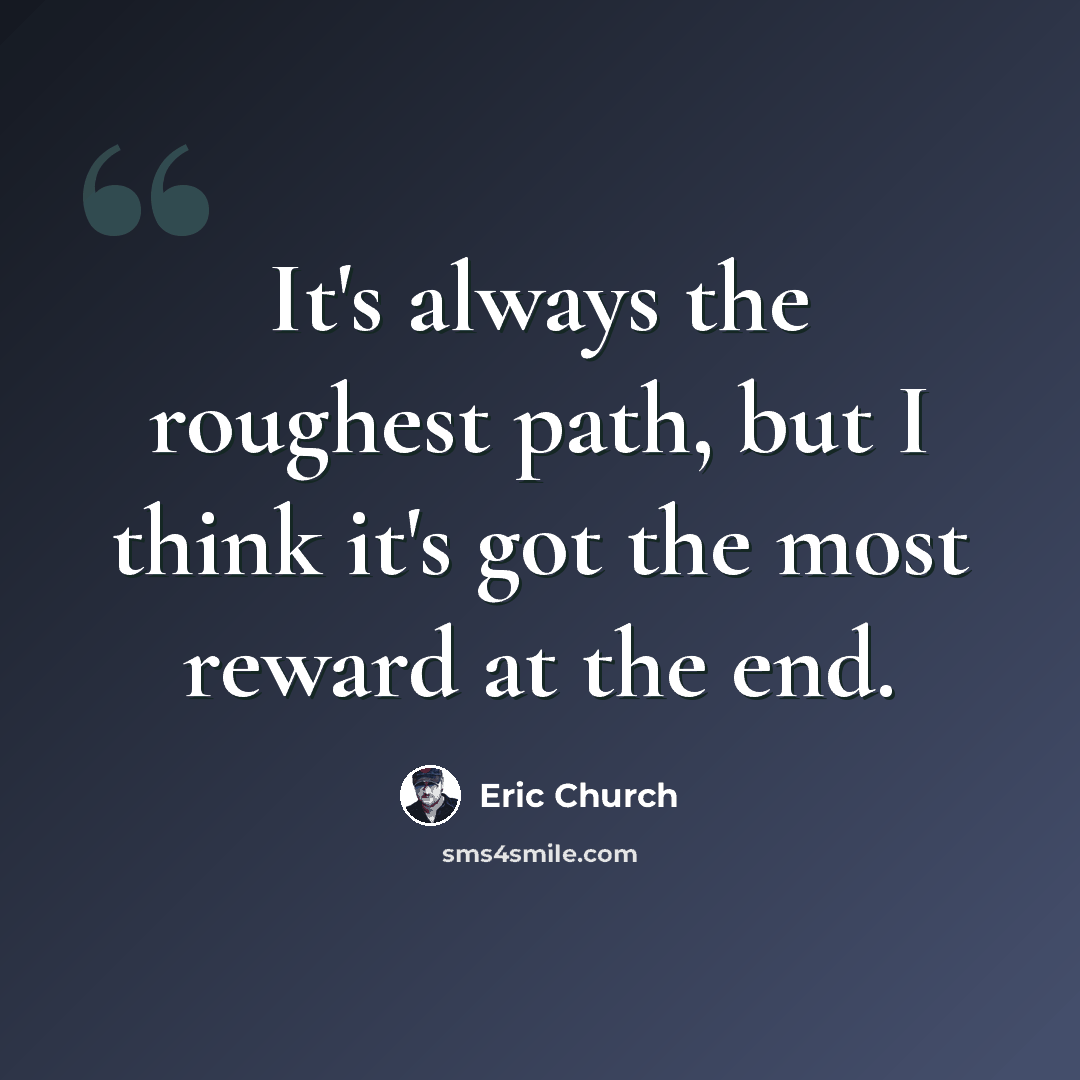 “It's always the roughest path, but I think it's got the most reward at the end.” quote by Eric Church