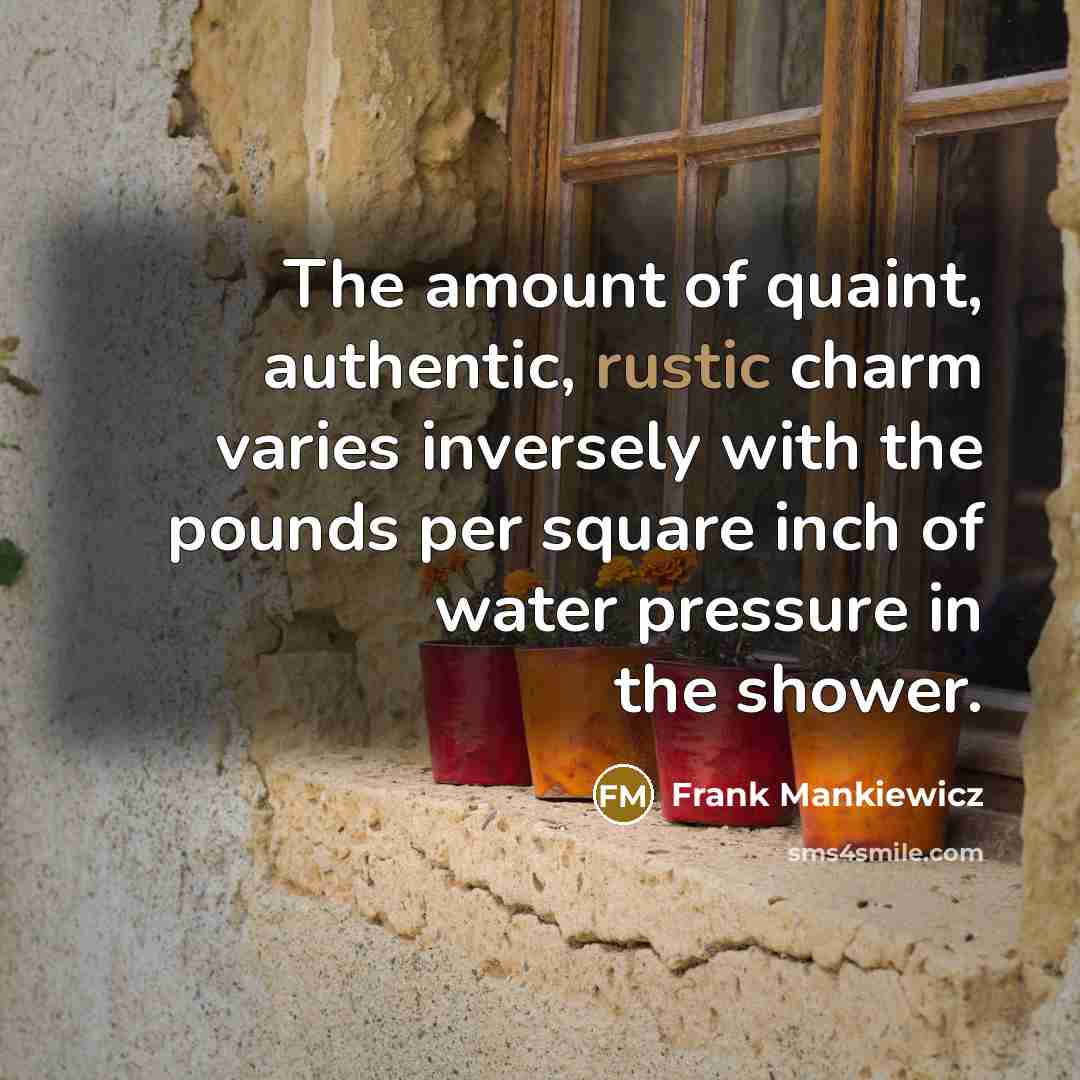 “The amount of quaint, authentic, rustic charm varies inversely with the pounds per square inch of water pressure in the shower.” quote by Frank Mankiewicz