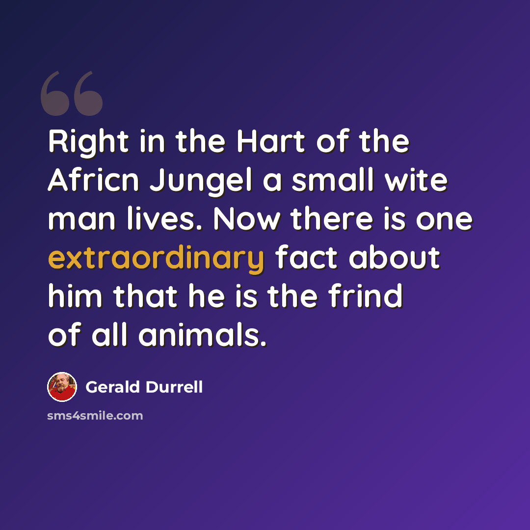 “Right in the Hart of the Africn Jungel a small wite man lives. Now there is one extraordinary fact about him that he is the frind of all animals.” quote by Gerald Durrell