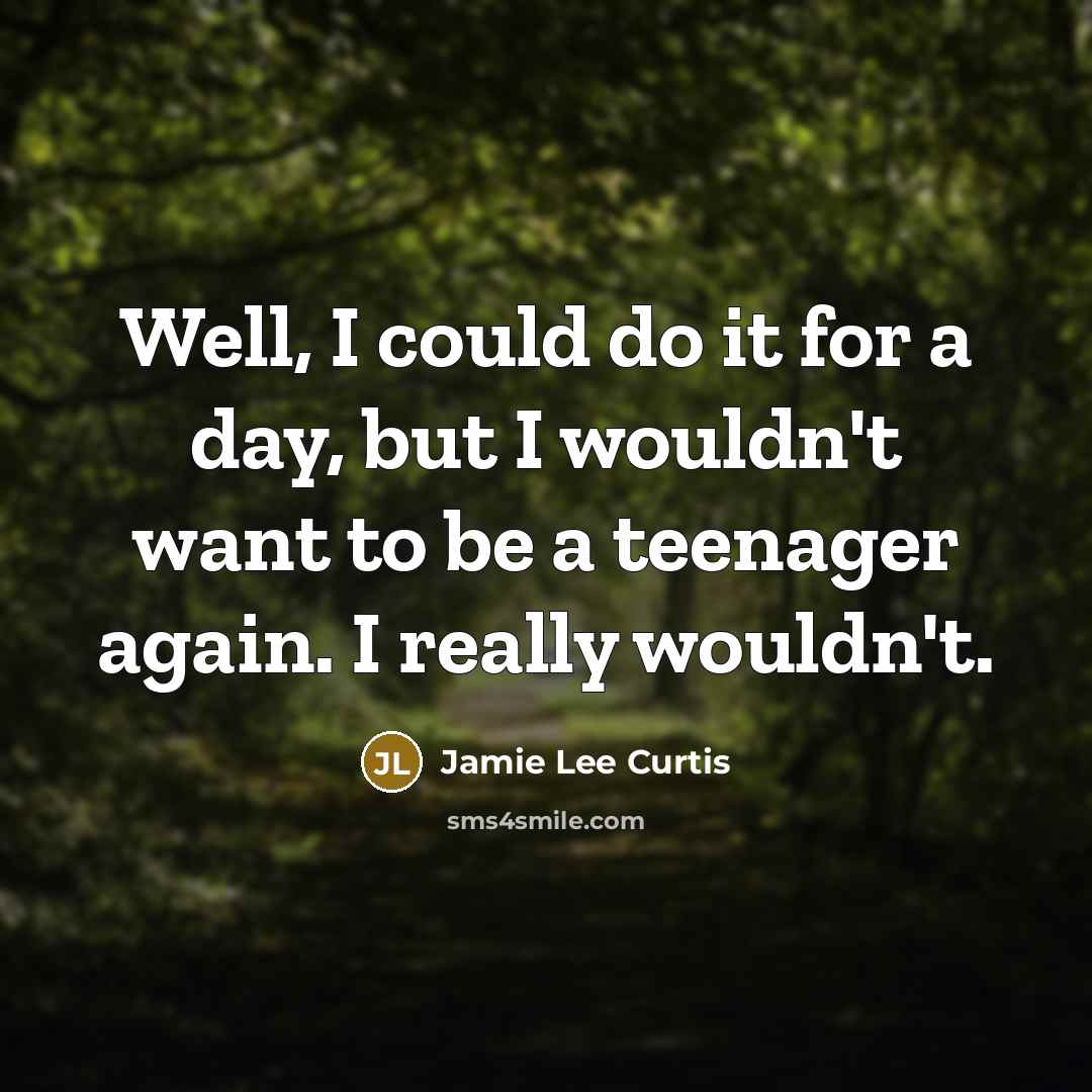“Well, I could do it for a day, but I wouldn't want to be a teenager again. I really wouldn't.” quote by Jamie Lee Curtis