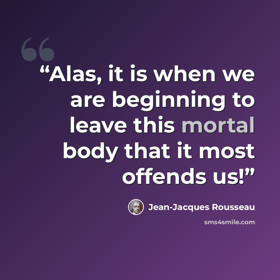 “Alas, it is when we are beginning to leave this mortal body that it most offends us!” quote by Jean-Jacques Rousseau