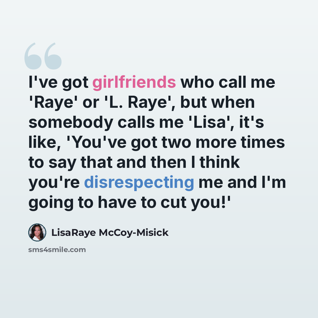 “I've got girlfriends who call me 'Raye' or 'L. Raye', but when somebody calls me 'Lisa', it's like, 'You've got two more times to say that and then I think you're disrespecting me and I'm going to have to cut you!'” quote by LisaRaye McCoy-Misick