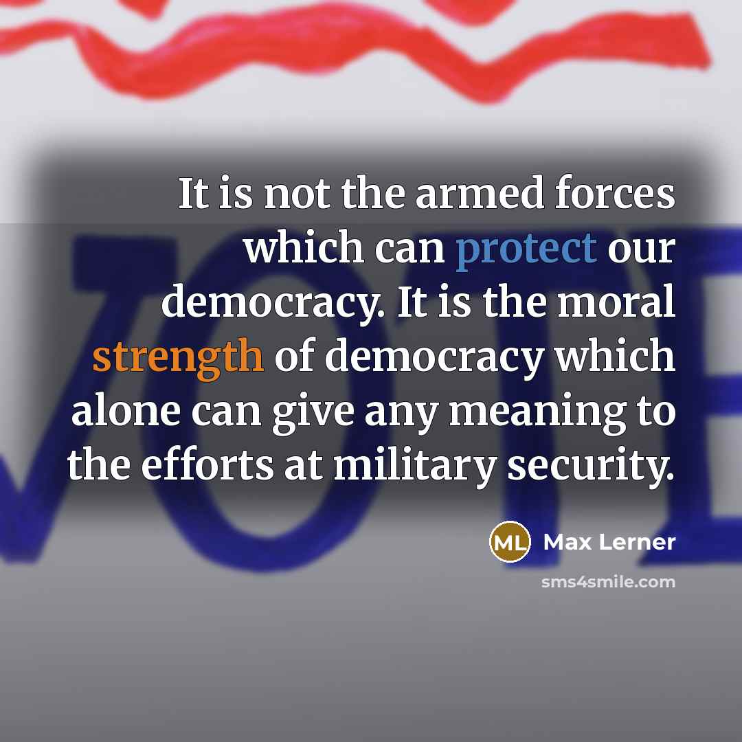“It is not the armed forces which can protect our democracy. It is the moral strength of democracy which alone can give any meaning to the efforts at military security.” quote by Max Lerner