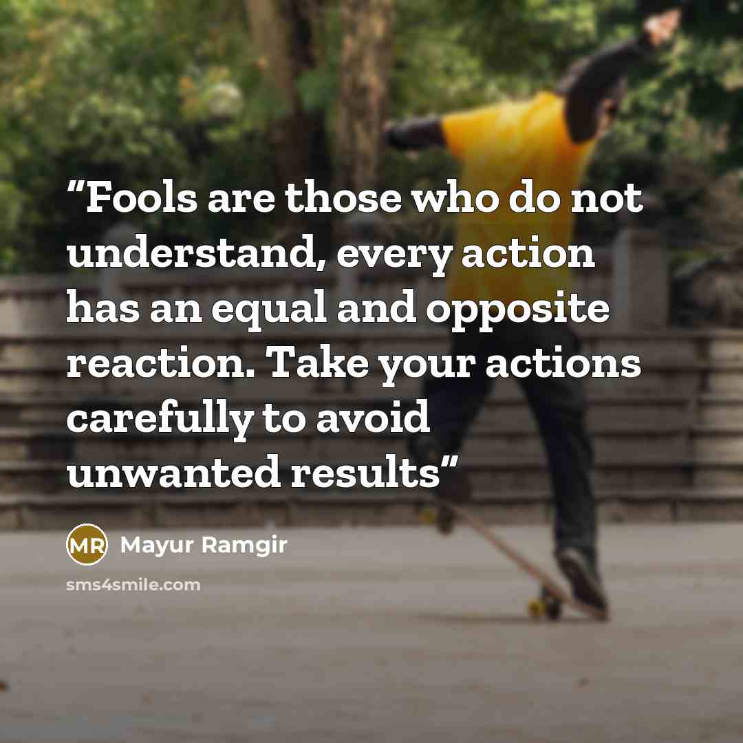 “Fools are those who do not understand, every action has an equal and opposite reaction. Take your actions carefully to avoid unwanted results” quote by Mayur Ramgir