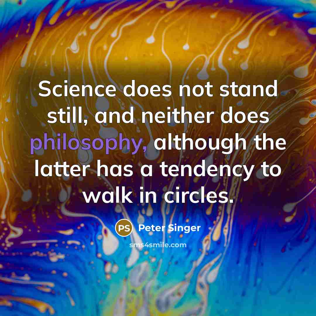 “Science does not stand still, and neither does philosophy, although the latter has a tendency to walk in circles.” quote by Peter Singer
