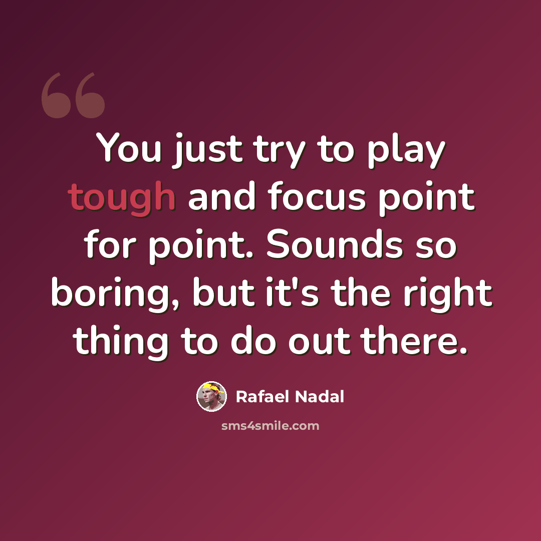 “You just try to play tough and focus point for point. Sounds so boring, but it's the right thing to do out there.” quote by Rafael Nadal