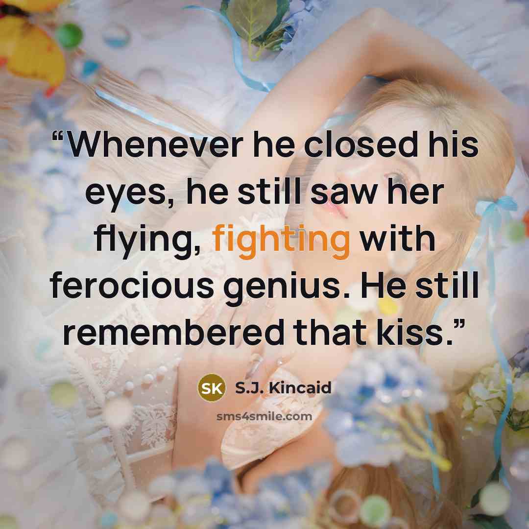 “Whenever he closed his eyes, he still saw her flying, fighting with ferocious genius. He still remembered that kiss.” quote by S.J. Kincaid