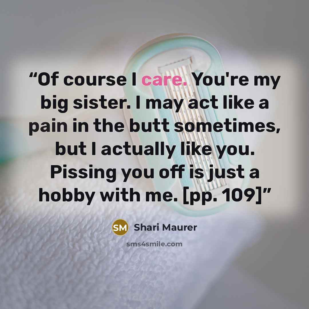 “Of course I care. You're my big sister. I may act like a pain in the butt sometimes, but I actually like you. Pissing you off is just a hobby with me. [pp. 109]” quote by Shari Maurer