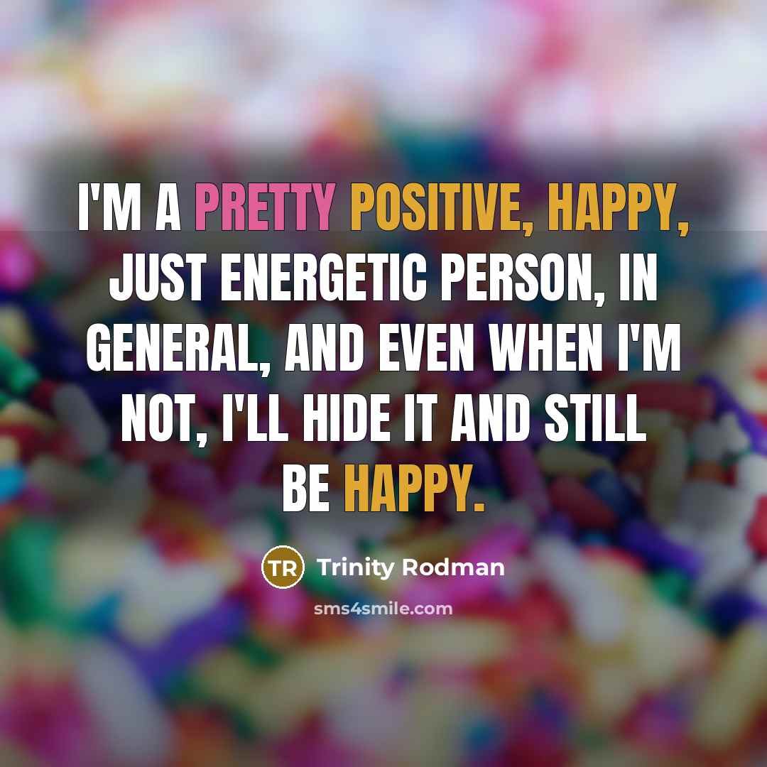 “I'm a pretty positive, happy, just energetic person, in general, and even when I'm not, I'll hide it and still be happy.” quote by Trinity Rodman