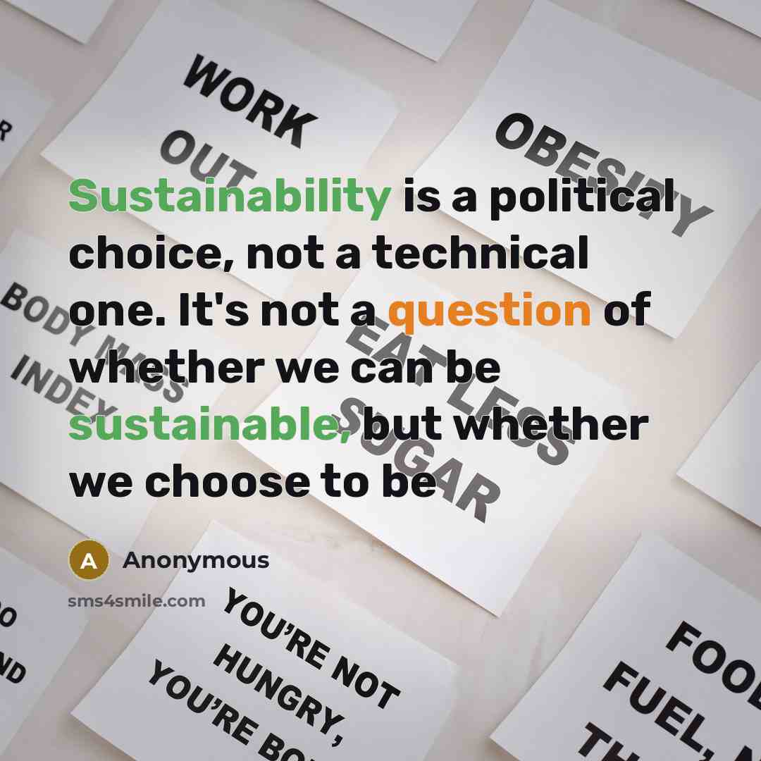 “Sustainability is a political choice, not a technical one. It's not a question of whether we can be sustainable, but whether we choose to be” quote by Anonymous