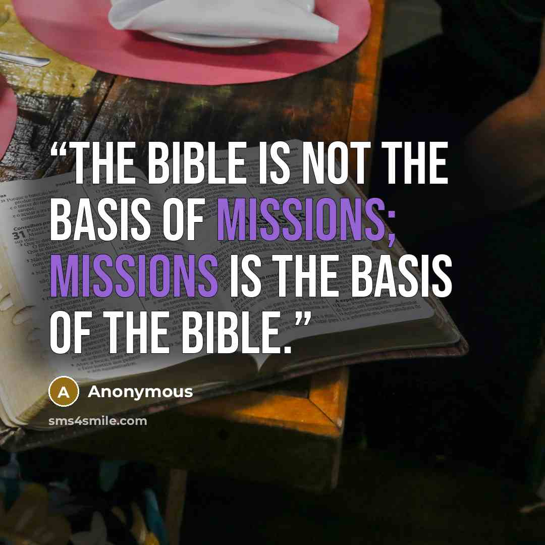 “The Bible is not the basis of missions; missions is the basis of the Bible.” quote by Anonymous