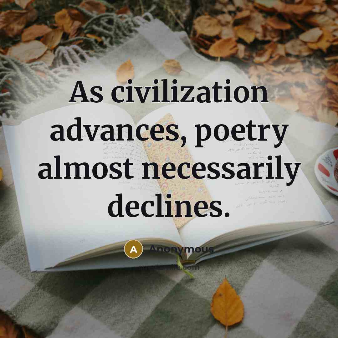 “As civilization advances, poetry almost necessarily declines.” quote by Anonymous