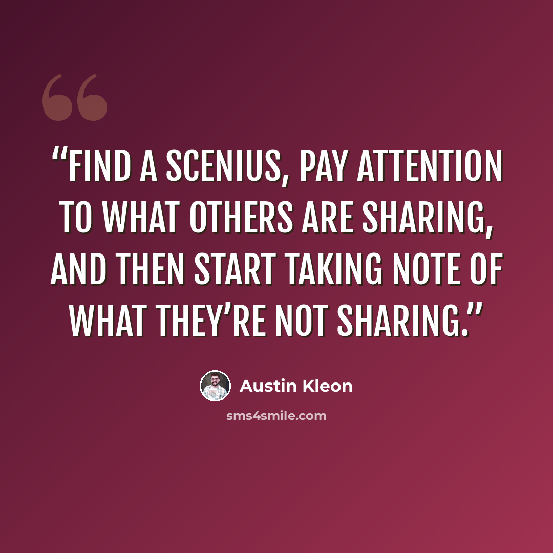 “Find a scenius, pay attention to what others are sharing, and then start taking note of what they’re not sharing.” quote by Austin Kleon