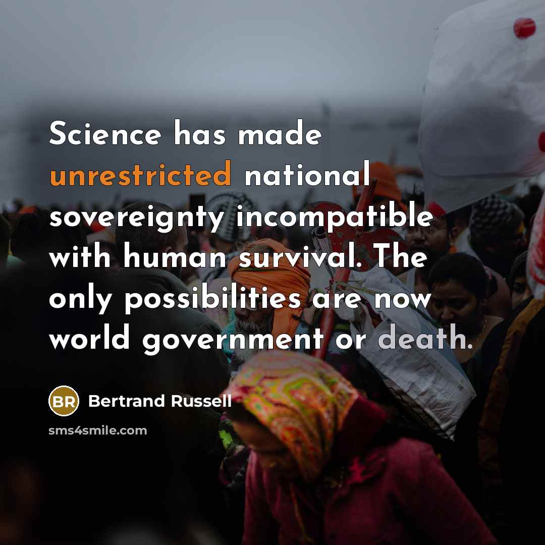 “Science has made unrestricted national sovereignty incompatible with human survival. The only possibilities are now world government or death.” quote by Bertrand Russell