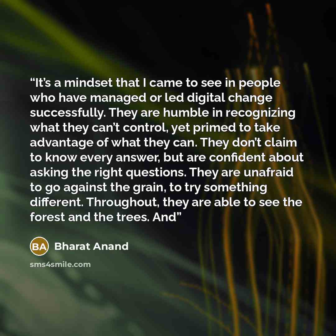 “It’s a mindset that I came to see in people who have managed or led digital change successfully. They are humble in recognizing what they can’t control, yet primed to take advantage of what they can. They don’t claim to know every answer, but are confident about asking the right questions. They…” quote by Bharat Anand