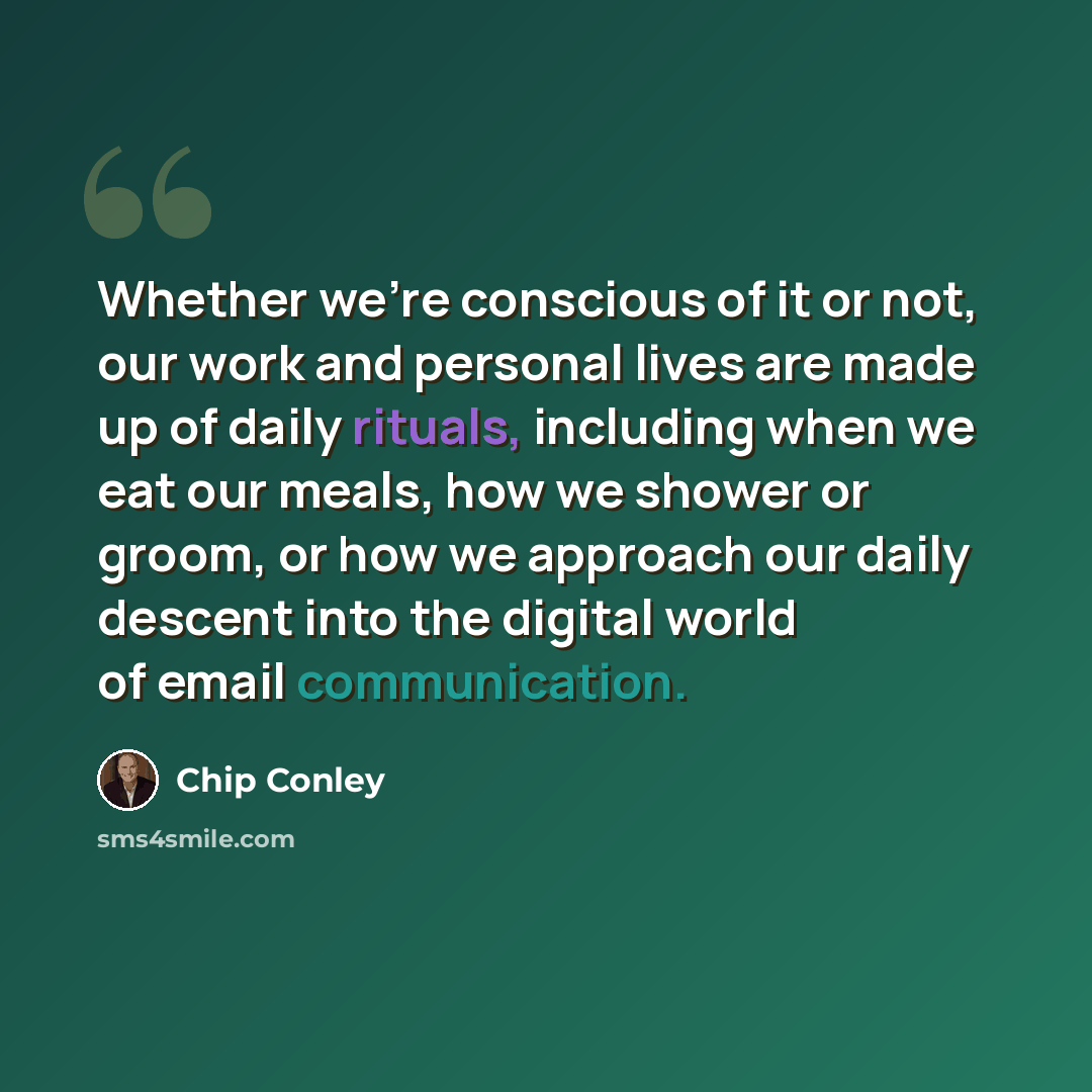 “Whether we're conscious of it or not, our work and personal lives are made up of daily rituals, including when we eat our meals, how we shower or groom, or how we approach our daily descent into the digital world of email communication.” quote by Chip Conley