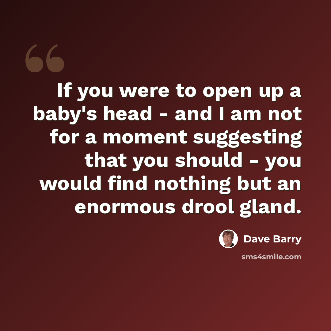“If you were to open up a baby's head - and I am not for a moment suggesting that you should - you would find nothing but an enormous drool gland.” quote by Dave Barry