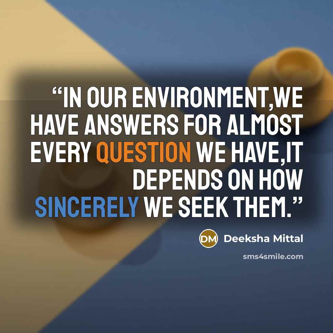 “In our environment,we have answers for almost every question we have,it depends on how sincerely we seek them.” quote by Deeksha Mittal