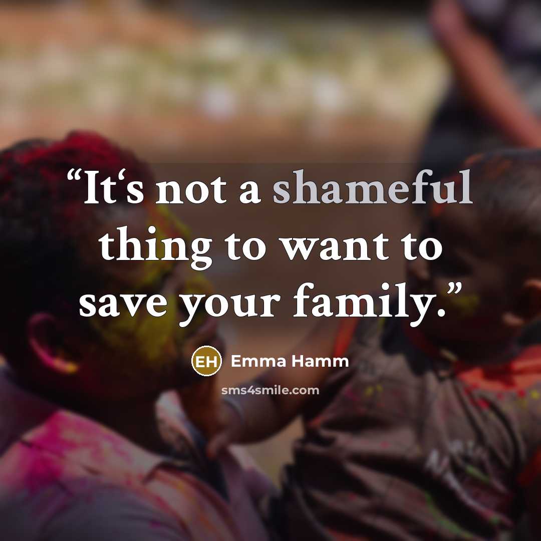 “It‘s not a shameful thing to want to save your family.” quote by Emma Hamm