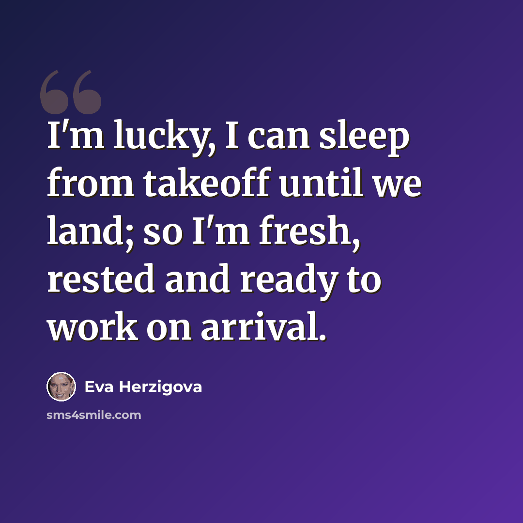 “I'm lucky, I can sleep from takeoff until we land; so I'm fresh, rested and ready to work on arrival.” quote by Eva Herzigova
