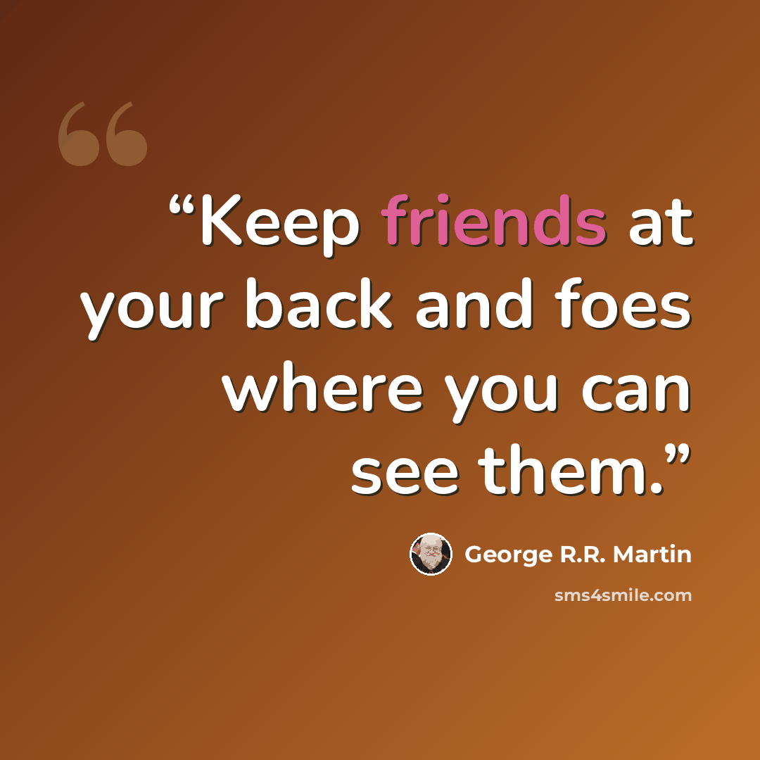 “Keep friends at your back and foes where you can see them.” quote by George R.R. Martin