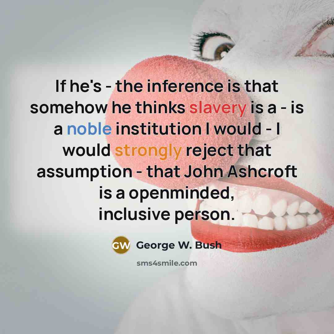 “If he's - the inference is that somehow he thinks slavery is a - is a noble institution I would - I would strongly reject that assumption - that John Ashcroft is a openminded, inclusive person.” quote by George W. Bush