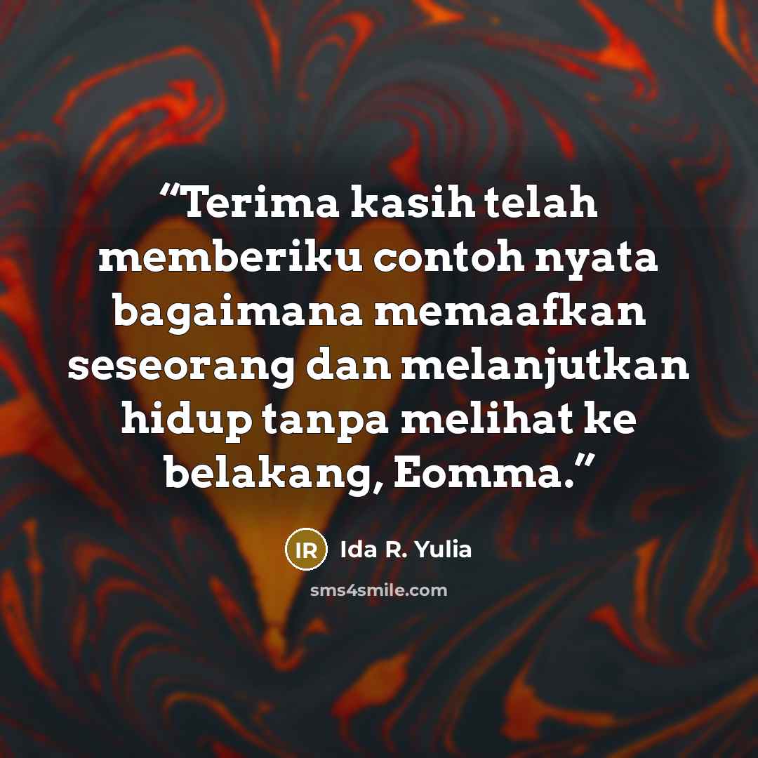 “Terima kasih telah memberiku contoh nyata bagaimana memaafkan seseorang dan melanjutkan hidup tanpa melihat ke belakang, Eomma.” quote by Ida R. Yulia