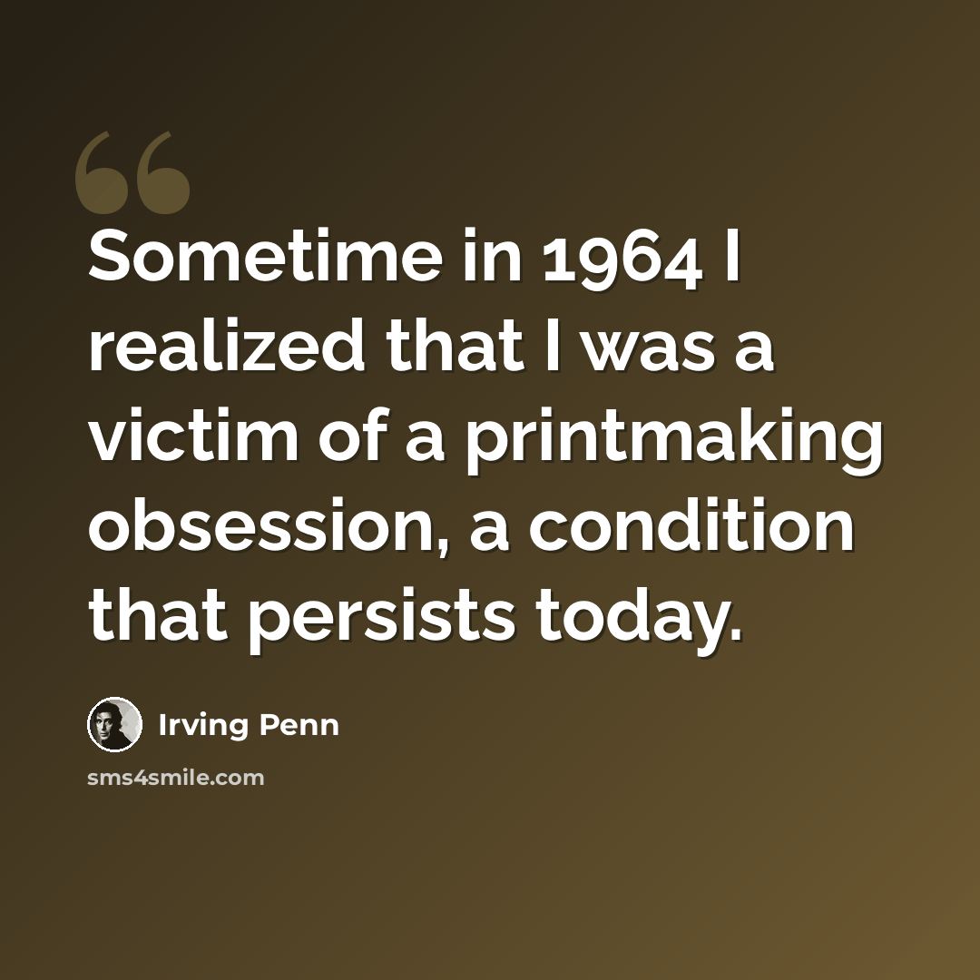 “Sometime in 1964 I realized that I was a victim of a printmaking obsession, a condition that persists today.” quote by Irving Penn