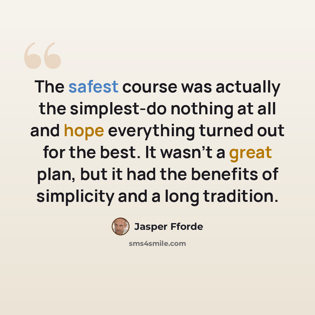 “The safest course was actually the simplest-do nothing at all and hope everything turned out for the best. It wasn't a great plan, but it had the benefits of simplicity and a long tradition.” quote by Jasper Fforde