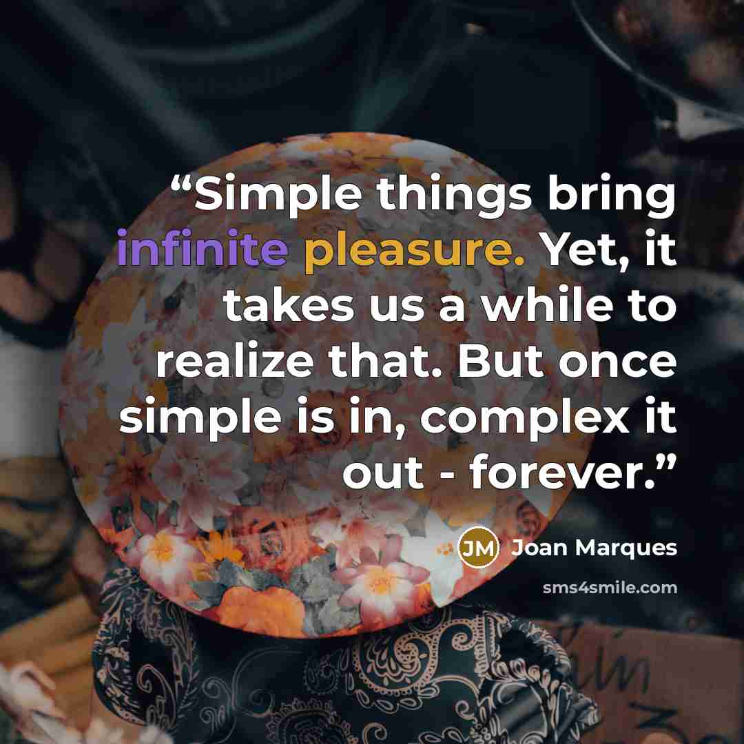“Simple things bring infinite pleasure. Yet, it takes us a while to realize that. But once simple is in, complex it out - forever.” quote by Joan Marques